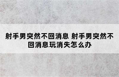 射手男突然不回消息 射手男突然不回消息玩消失怎么办